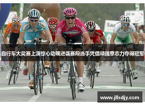 自行车大奖赛上演惊心动魄逆袭赛段选手凭借顽强意志力夺得冠军