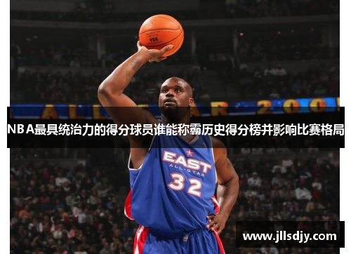 NBA最具统治力的得分球员谁能称霸历史得分榜并影响比赛格局