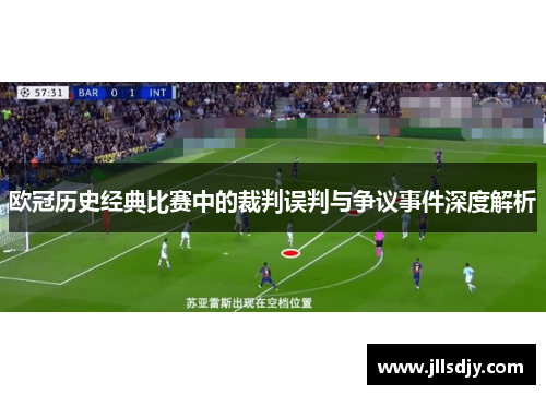 欧冠历史经典比赛中的裁判误判与争议事件深度解析