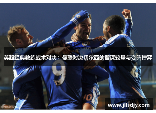英超经典教练战术对决：曼联对决切尔西的智谋较量与变阵博弈
