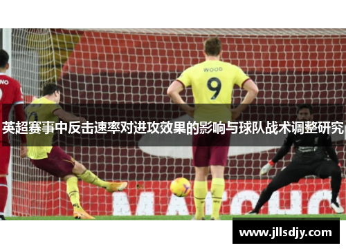 英超赛事中反击速率对进攻效果的影响与球队战术调整研究