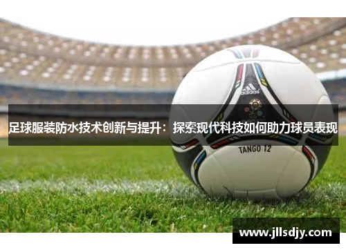 足球服装防水技术创新与提升：探索现代科技如何助力球员表现