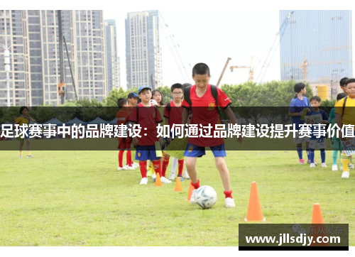 足球赛事中的品牌建设：如何通过品牌建设提升赛事价值