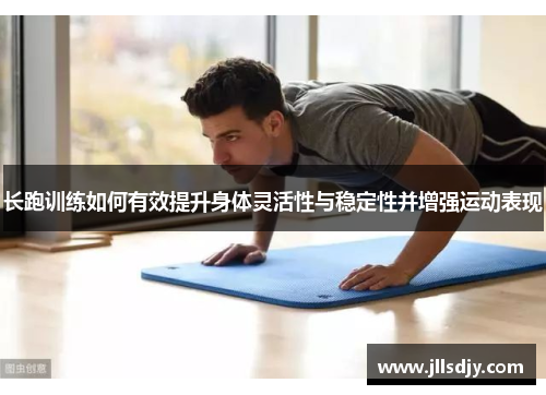 长跑训练如何有效提升身体灵活性与稳定性并增强运动表现